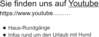 Sie finden uns auf Youtube https://www.youtube………  •	Haus-Rundgänge •	Infos rund um den Urlaub mit Hund