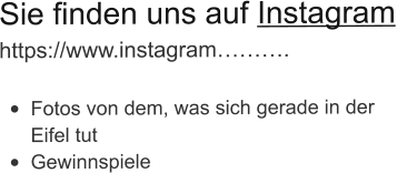 Sie finden uns auf Instagram https://www.instagram……….  •	Fotos von dem, was sich gerade in der Eifel tut •	Gewinnspiele