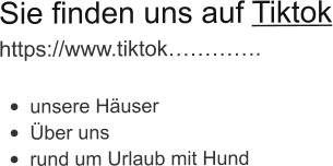 Sie finden uns auf Tiktok https://www.tiktok………….  •	unsere Häuser •	Über uns •	rund um Urlaub mit Hund