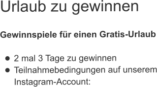 Urlaub zu gewinnen  Gewinnspiele für einen Gratis-Urlaub  •	2 mal 3 Tage zu gewinnen •	Teilnahmebedingungen auf unserem Instagram-Account: 